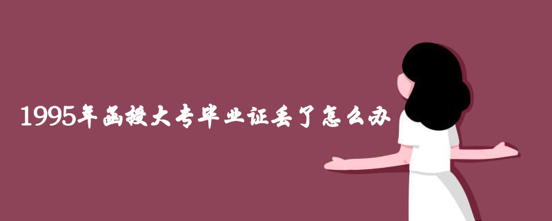 1995年函授大專畢業證丟了怎么辦？怎么補辦？
