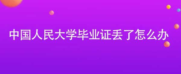 中國人民大學(xué)畢業(yè)證丟了怎么辦