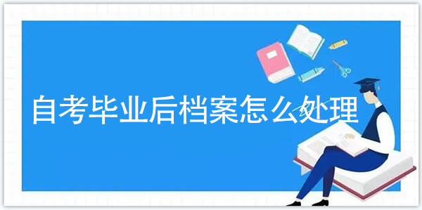 自考畢業后檔案怎么處理的 自考畢業后檔案怎么處理的
